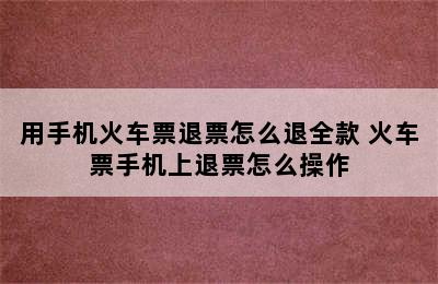 用手机火车票退票怎么退全款 火车票手机上退票怎么操作